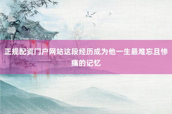正规配资门户网站这段经历成为他一生最难忘且惨痛的记忆
