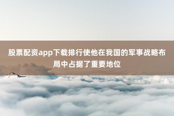 股票配资app下载排行使他在我国的军事战略布局中占据了重要地位