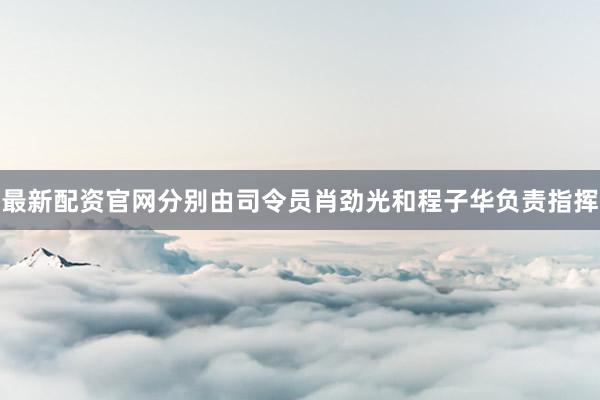 最新配资官网分别由司令员肖劲光和程子华负责指挥