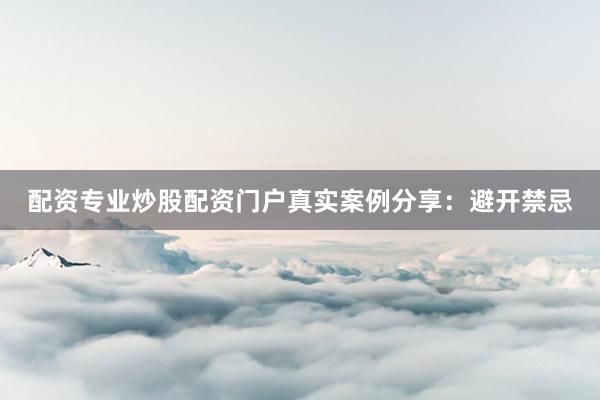 配资专业炒股配资门户真实案例分享：避开禁忌