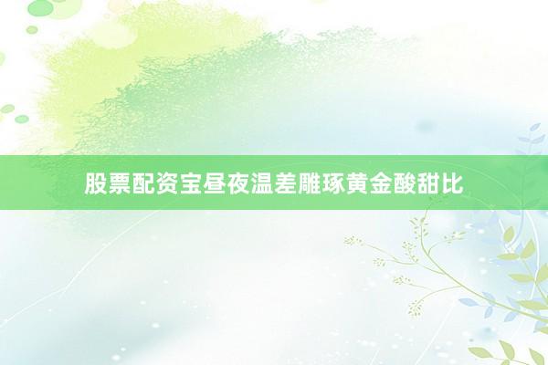 股票配资宝昼夜温差雕琢黄金酸甜比