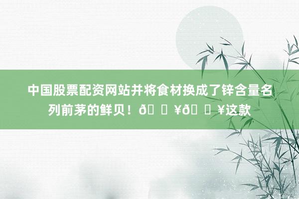 中国股票配资网站并将食材换成了锌含量名列前茅的鲜贝！💥💥这款