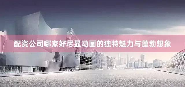 配资公司哪家好尽显动画的独特魅力与蓬勃想象