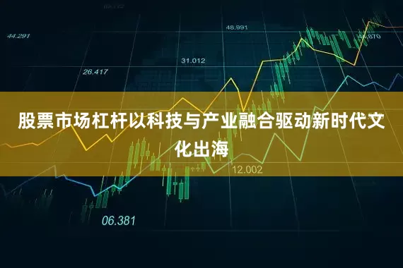 股票市场杠杆以科技与产业融合驱动新时代文化出海