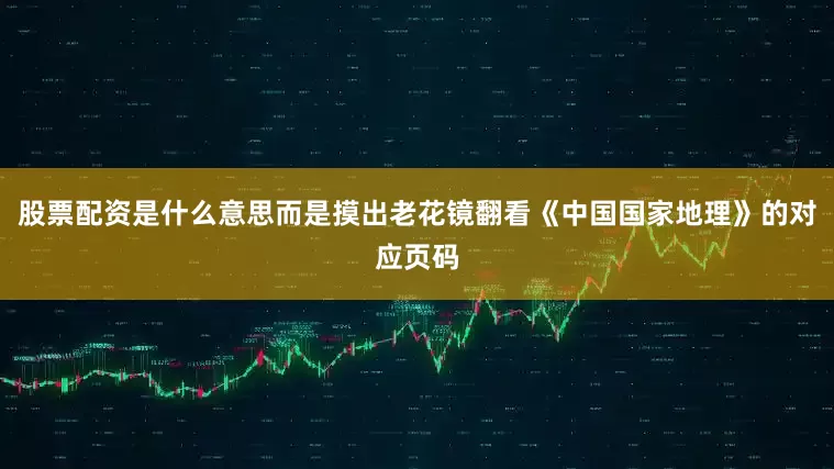 股票配资是什么意思而是摸出老花镜翻看《中国国家地理》的对应页码