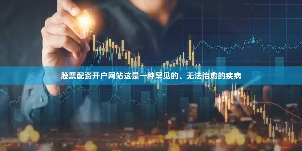 股票配资开户网站这是一种罕见的、无法治愈的疾病