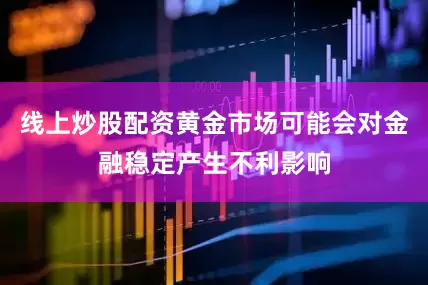 线上炒股配资黄金市场可能会对金融稳定产生不利影响