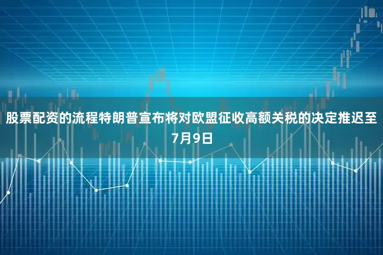 股票配资的流程特朗普宣布将对欧盟征收高额关税的决定推迟至7月9日
