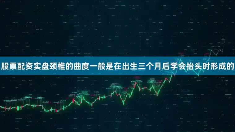 股票配资实盘颈椎的曲度一般是在出生三个月后学会抬头时形成的