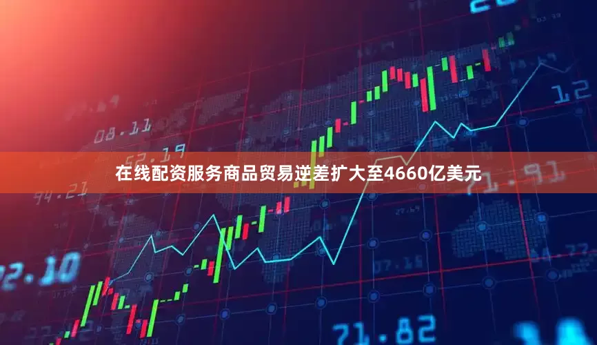 在线配资服务　　商品贸易逆差扩大至4660亿美元