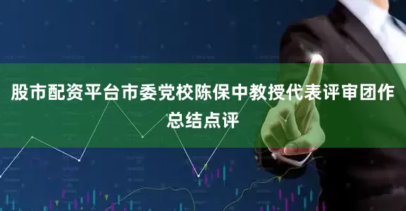 股市配资平台市委党校陈保中教授代表评审团作总结点评