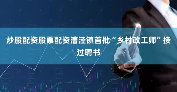 炒股配资股票配资漕泾镇首批“乡村政工师”接过聘书