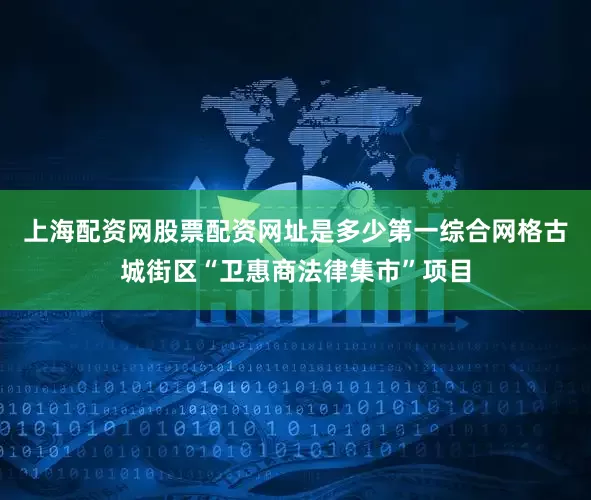上海配资网股票配资网址是多少第一综合网格古城街区“卫惠商法律集市”项目