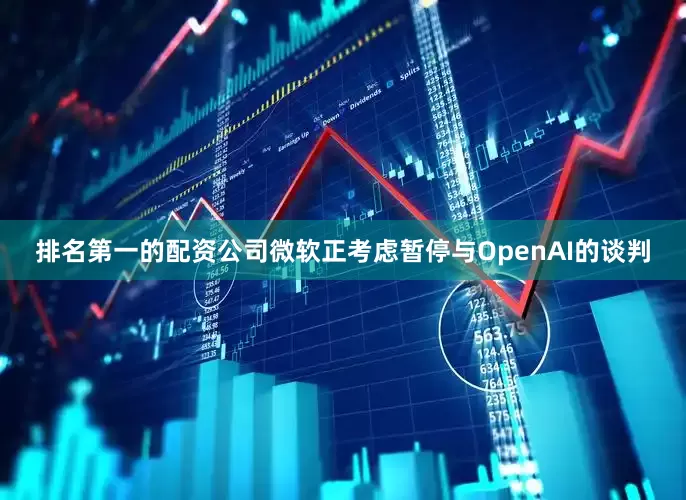 排名第一的配资公司微软正考虑暂停与OpenAI的谈判
