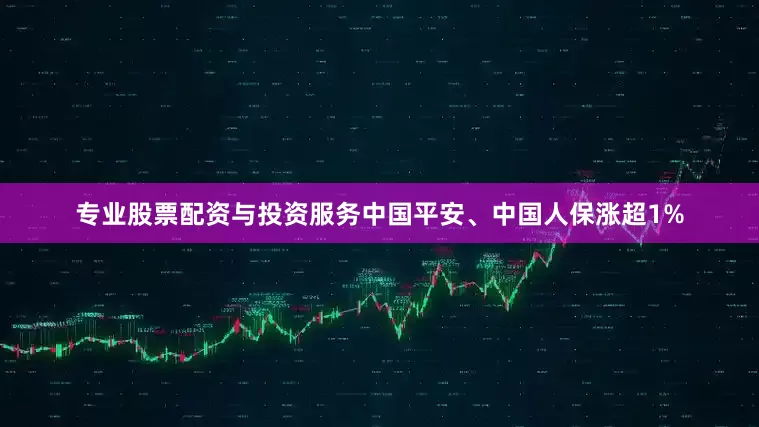专业股票配资与投资服务中国平安、中国人保涨超1%