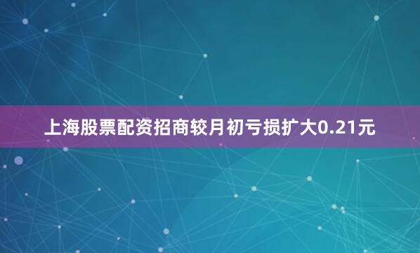 上海股票配资招商较月初亏损扩大0.21元