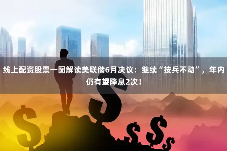 线上配资股票一图解读美联储6月决议：继续“按兵不动”，年内仍有望降息2次！