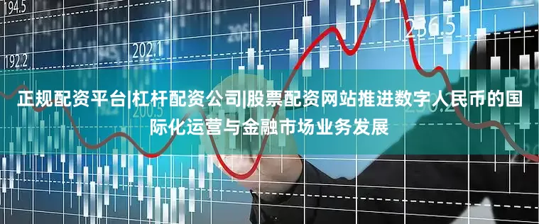 正规配资平台|杠杆配资公司|股票配资网站推进数字人民币的国际化运营与金融市场业务发展