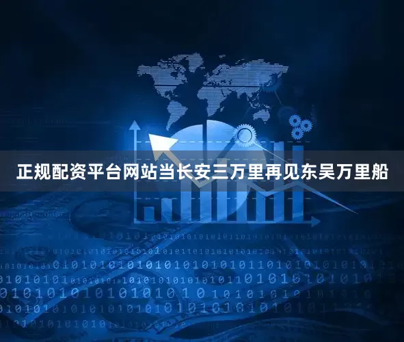 正规配资平台网站当长安三万里再见东吴万里船