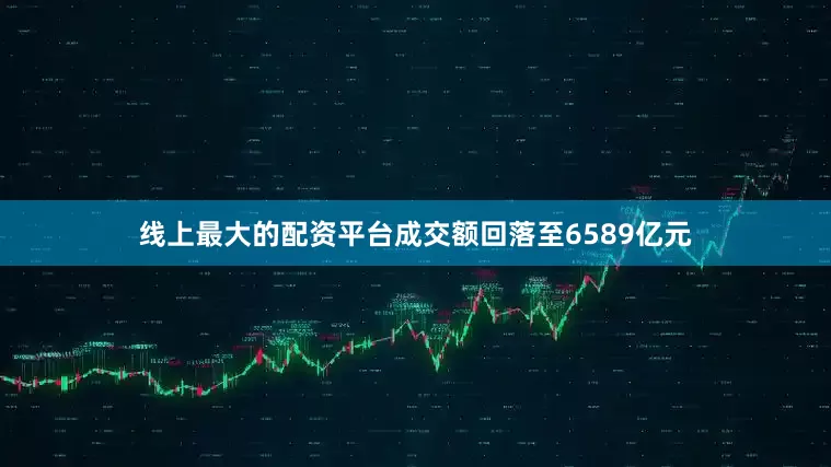 线上最大的配资平台成交额回落至6589亿元