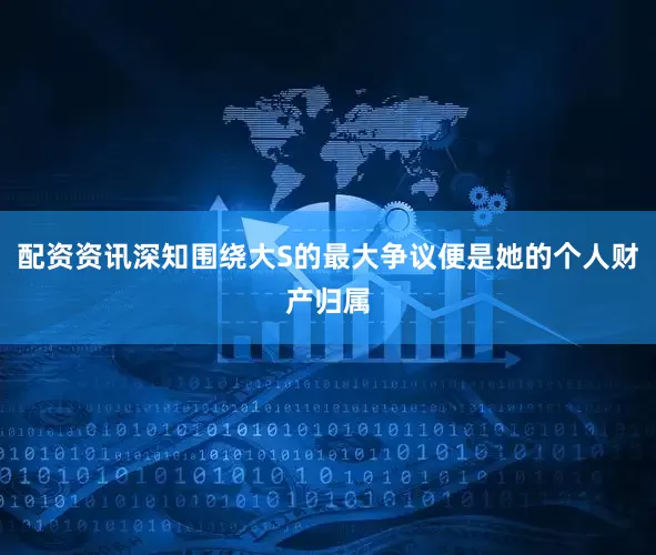 配资资讯深知围绕大S的最大争议便是她的个人财产归属