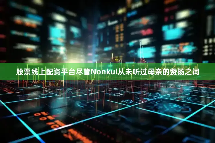 股票线上配资平台尽管Nonkul从未听过母亲的赞扬之词
