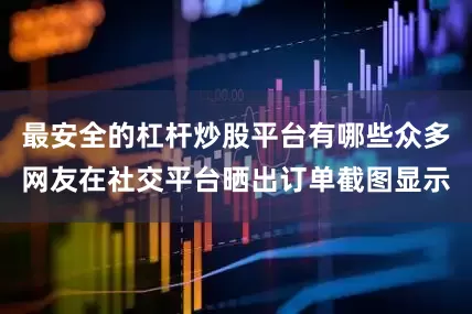 最安全的杠杆炒股平台有哪些众多网友在社交平台晒出订单截图显示