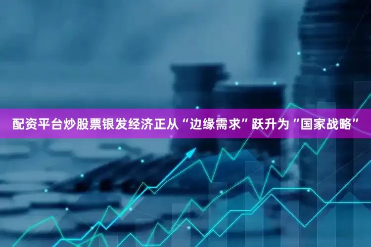 配资平台炒股票银发经济正从“边缘需求”跃升为“国家战略”