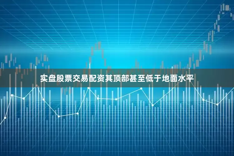 实盘股票交易配资其顶部甚至低于地面水平