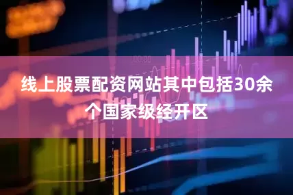 线上股票配资网站其中包括30余个国家级经开区