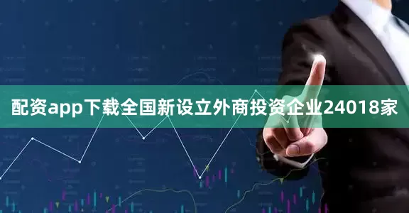 配资app下载全国新设立外商投资企业24018家