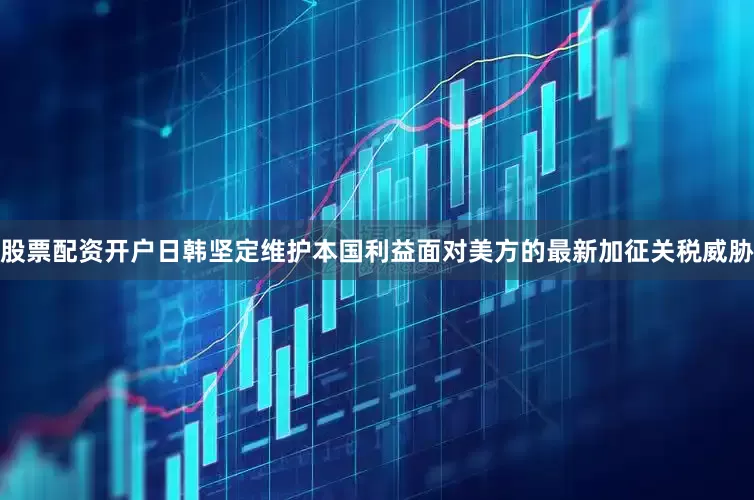 股票配资开户日韩坚定维护本国利益　　面对美方的最新加征关税威胁