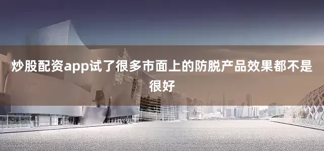 炒股配资app试了很多市面上的防脱产品效果都不是很好