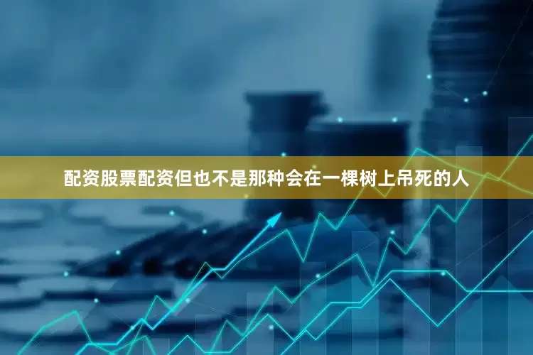 配资股票配资但也不是那种会在一棵树上吊死的人