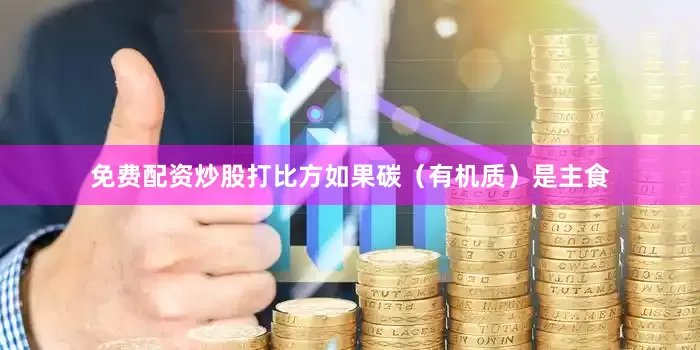 免费配资炒股打比方如果碳（有机质）是主食