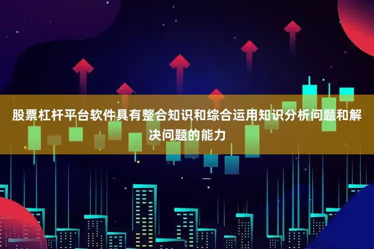 股票杠杆平台软件具有整合知识和综合运用知识分析问题和解决问题的能力