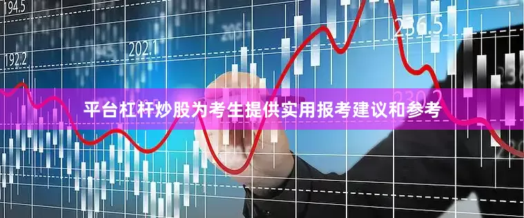 平台杠杆炒股为考生提供实用报考建议和参考