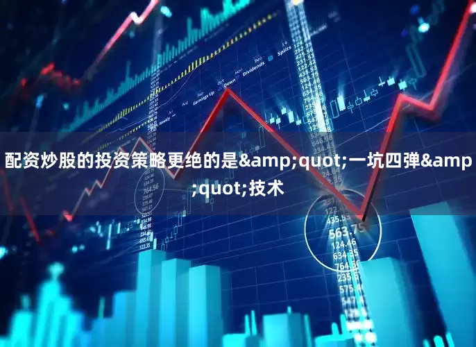 配资炒股的投资策略更绝的是&quot;一坑四弹&quot;技术