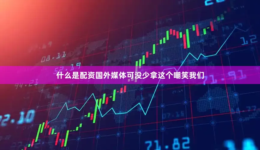 什么是配资国外媒体可没少拿这个嘲笑我们