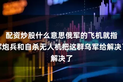 配资炒股什么意思俄军的飞机就指挥炮兵和自杀无人机把这群乌军给解决了