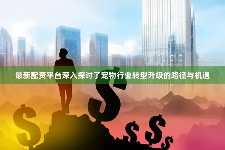 最新配资平台深入探讨了宠物行业转型升级的路径与机遇