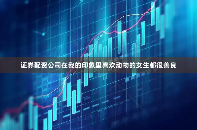 证券配资公司在我的印象里喜欢动物的女生都很善良