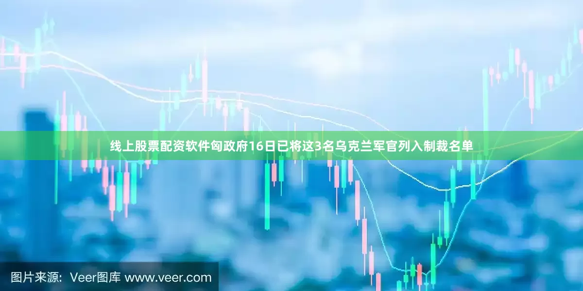 线上股票配资软件匈政府16日已将这3名乌克兰军官列入制裁名单