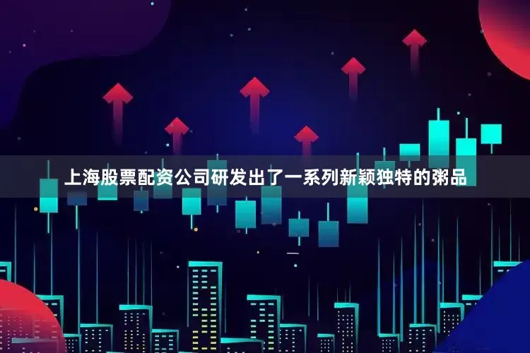 上海股票配资公司研发出了一系列新颖独特的粥品