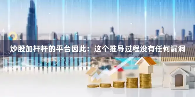 炒股加杆杆的平台因此：这个推导过程没有任何漏洞