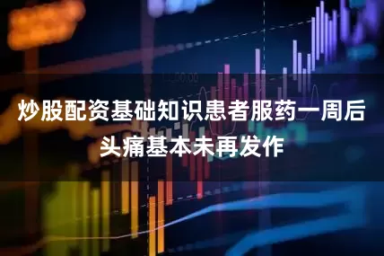 炒股配资基础知识患者服药一周后头痛基本未再发作