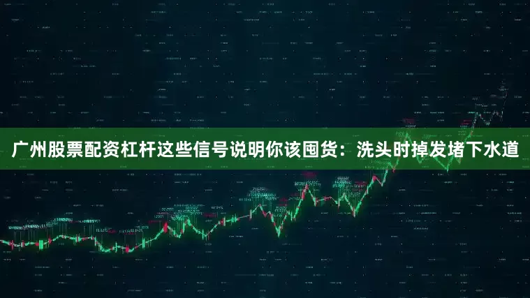 广州股票配资杠杆这些信号说明你该囤货：洗头时掉发堵下水道
