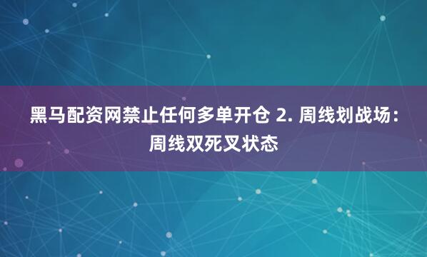 黑马配资网禁止任何多单开仓 2. 周线划战场：周线双死叉状态