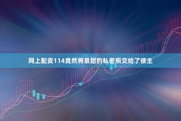 网上配资114竟然将景甜的私密照交给了债主