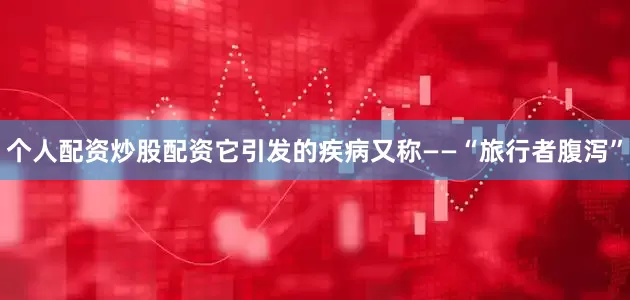 个人配资炒股配资它引发的疾病又称——“旅行者腹泻”